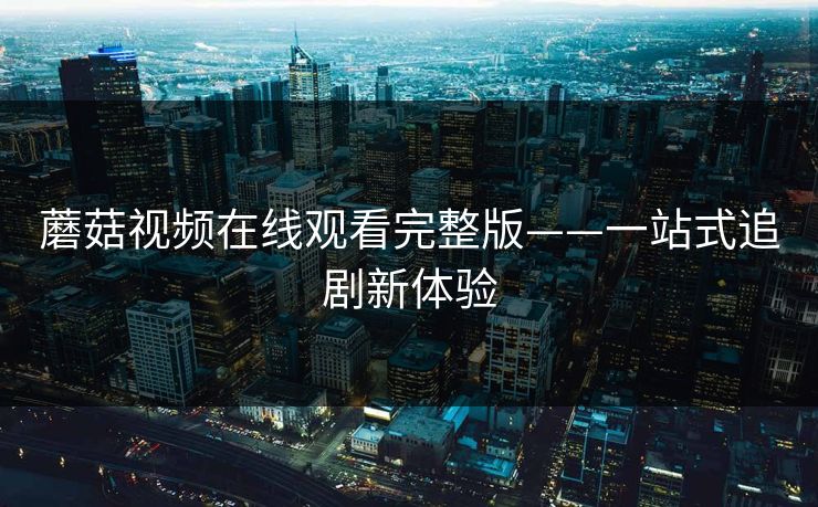 蘑菇视频在线观看完整版——一站式追剧新体验