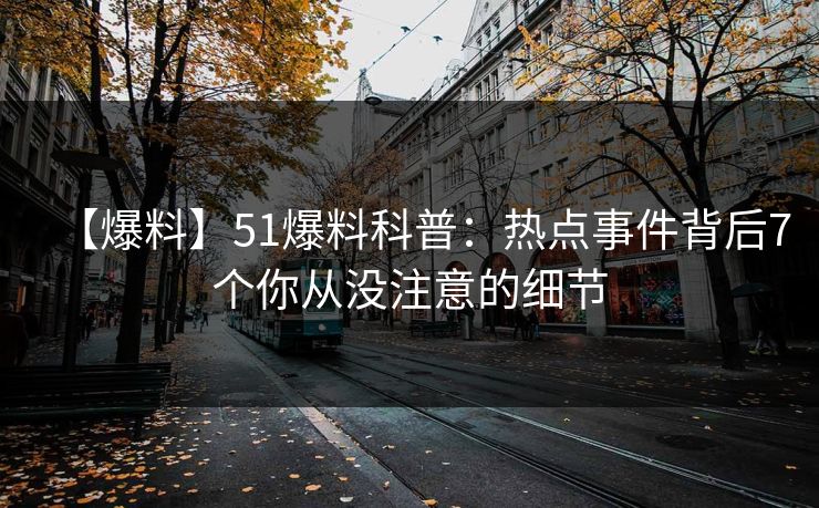 【爆料】51爆料科普：热点事件背后7个你从没注意的细节