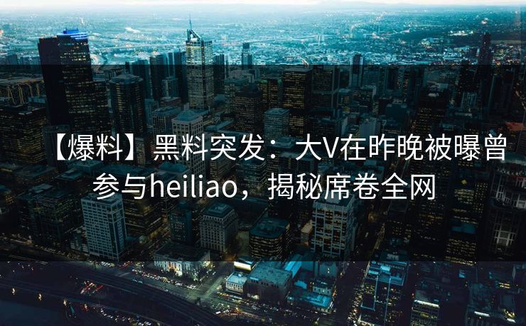 【爆料】黑料突发:大V在昨晚被曝曾参与heiliao,揭秘席卷全网 【爆料】黑料突发:大V在昨晚被曝曾参与heiliao,揭秘席卷全网