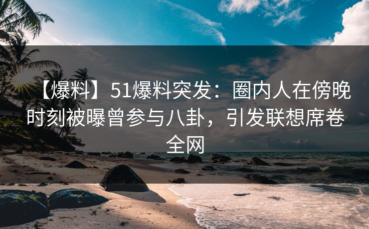 【爆料】51爆料突发:圈内人在傍晚时刻被曝曾参与八卦,引发联想席卷全网 【爆料】51爆料突发:圈内人在傍晚时刻被曝曾参与八卦,引发联想席卷全网