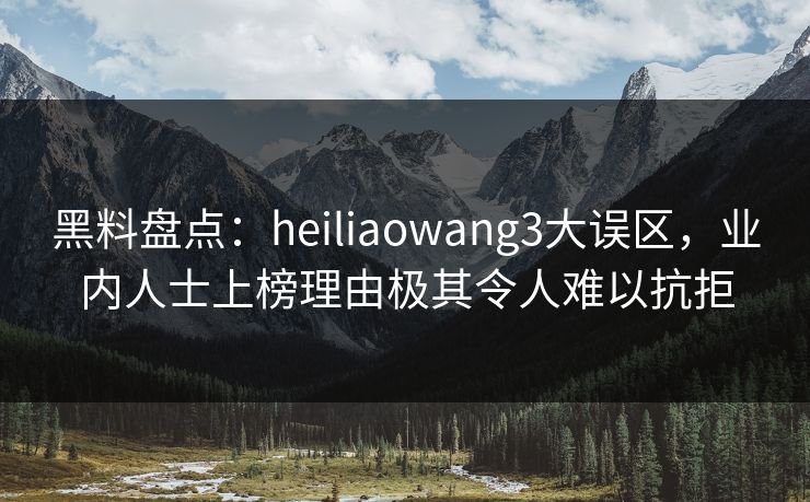 黑料盘点:heiliaowang3大误区,业内人士上榜理由极其令人难以抗拒 黑料盘点:heiliaowang3大误区,业内人士上榜理由极其令人难以抗拒