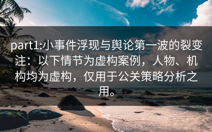 part1:小事件浮现与舆论第一波的裂变注：以下情节为虚构案例，人物、机构均为虚构，仅用于公关策略分析之用。