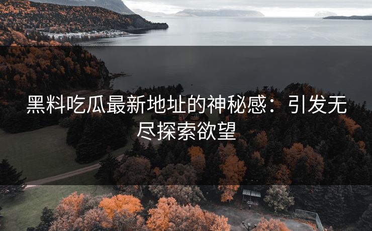 黑料吃瓜最新地址的神秘感：引发无尽探索欲望